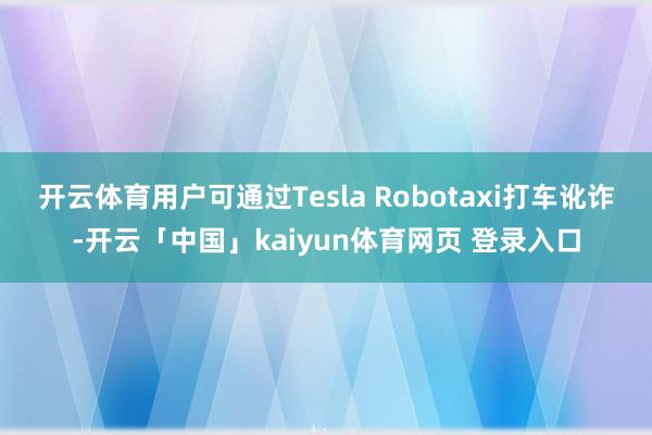 开云体育用户可通过Tesla Robotaxi打车讹诈-开云「中国」kaiyun体育网页 登录入口