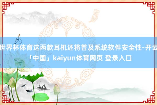 世界杯体育这两款耳机还将普及系统软件安全性-开云「中国」kaiyun体育网页 登录入口