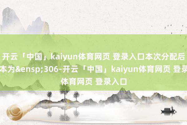 开云「中国」kaiyun体育网页 登录入口本次分配后总股本为&ensp;306-开云「中国」kaiyun体育网页 登录入口