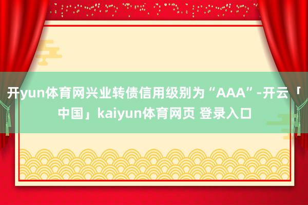 开yun体育网兴业转债信用级别为“AAA”-开云「中国」kaiyun体育网页 登录入口
