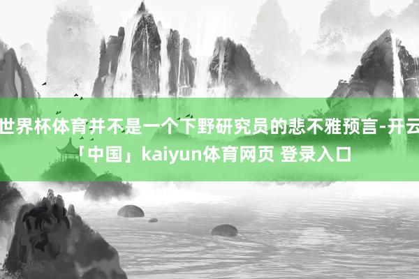 世界杯体育并不是一个下野研究员的悲不雅预言-开云「中国」kaiyun体育网页 登录入口