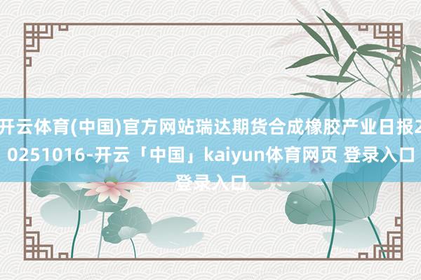 开云体育(中国)官方网站瑞达期货合成橡胶产业日报20251016-开云「中国」kaiyun体育网页 登录入口