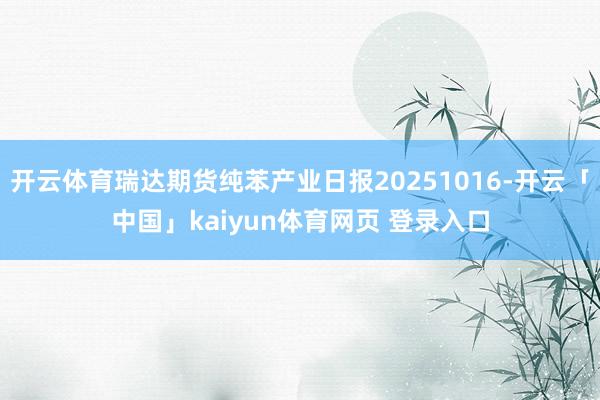 开云体育瑞达期货纯苯产业日报20251016-开云「中国」kaiyun体育网页 登录入口