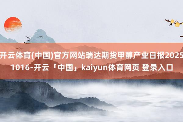 开云体育(中国)官方网站瑞达期货甲醇产业日报20251016-开云「中国」kaiyun体育网页 登录入口