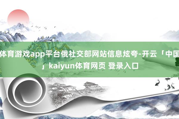 体育游戏app平台俄社交部网站信息炫夸-开云「中国」kaiyun体育网页 登录入口