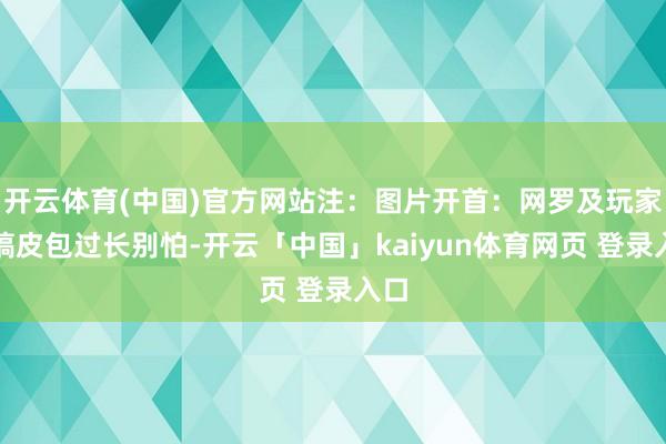 开云体育(中国)官方网站注：图片开首：网罗及玩家投稿皮包过长别怕-开云「中国」kaiyun体育网页 登录入口