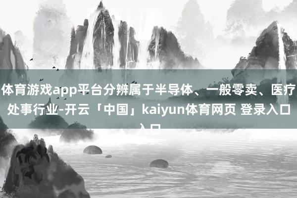 体育游戏app平台分辨属于半导体、一般零卖、医疗处事行业-开云「中国」kaiyun体育网页 登录入口