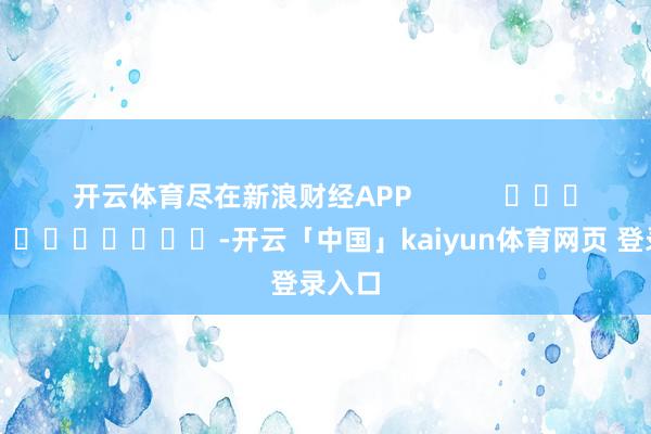 开云体育尽在新浪财经APP            													-开云「中国」kaiyun体育网页 登录入口