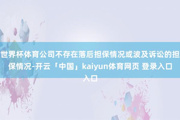 世界杯体育公司不存在落后担保情况或波及诉讼的担保情况-开云「中国」kaiyun体育网页 登录入口
