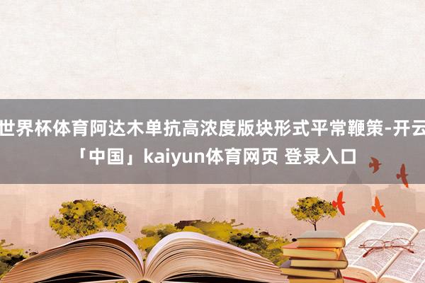 世界杯体育阿达木单抗高浓度版块形式平常鞭策-开云「中国」kaiyun体育网页 登录入口