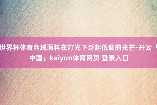 世界杯体育丝绒面料在灯光下泛起低调的光芒-开云「中国」kaiyun体育网页 登录入口