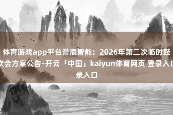 体育游戏app平台誉辰智能：2026年第二次临时鼓吹会方案公告-开云「中国」kaiyun体育网页 登录入口
