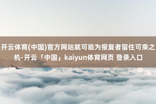 开云体育(中国)官方网站就可能为报复者留住可乘之机-开云「中国」kaiyun体育网页 登录入口