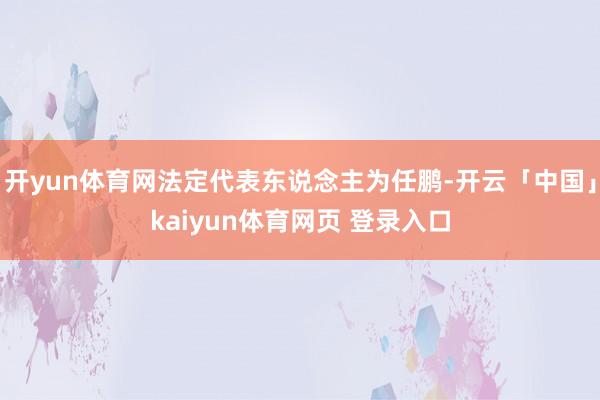 开yun体育网法定代表东说念主为任鹏-开云「中国」kaiyun体育网页 登录入口