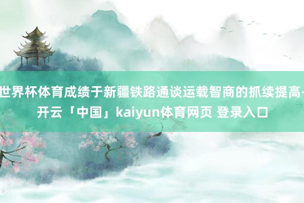 世界杯体育成绩于新疆铁路通谈运载智商的抓续提高-开云「中国」kaiyun体育网页 登录入口