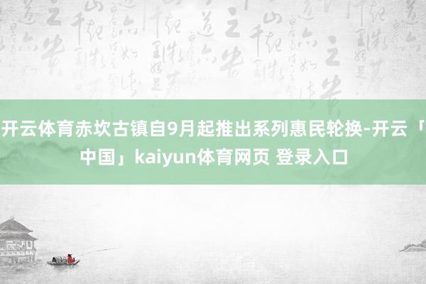 开云体育赤坎古镇自9月起推出系列惠民轮换-开云「中国」kaiyun体育网页 登录入口