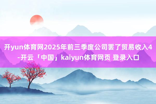 开yun体育网2025年前三季度公司罢了贸易收入4-开云「中国」kaiyun体育网页 登录入口