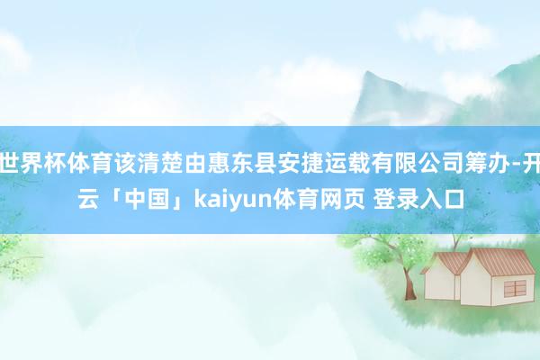 世界杯体育该清楚由惠东县安捷运载有限公司筹办-开云「中国」kaiyun体育网页 登录入口