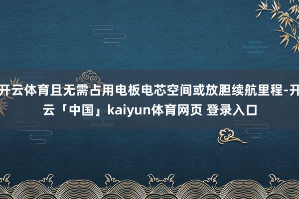 开云体育且无需占用电板电芯空间或放胆续航里程-开云「中国」kaiyun体育网页 登录入口