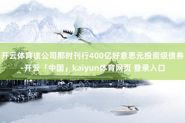 开云体育该公司那时刊行400亿好意思元投资级债券-开云「中国」kaiyun体育网页 登录入口