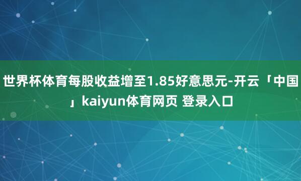 世界杯体育每股收益增至1.85好意思元-开云「中国」kaiyun体育网页 登录入口
