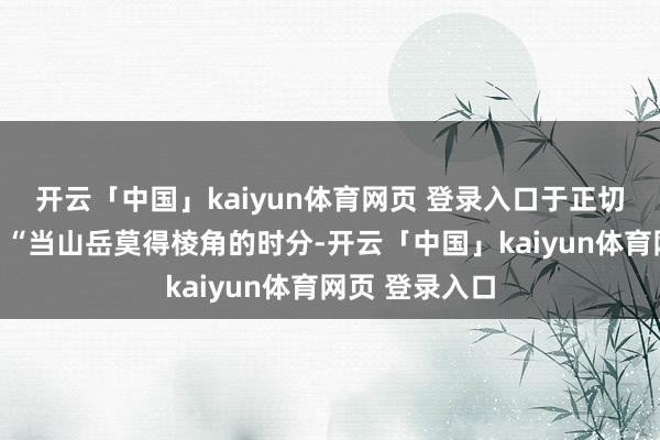 开云「中国」kaiyun体育网页 登录入口于正切身下场回报：“当山岳莫得棱角的时分-开云「中国」kaiyun体育网页 登录入口