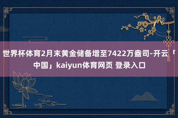 世界杯体育2月末黄金储备增至7422万盎司-开云「中国」kaiyun体育网页 登录入口