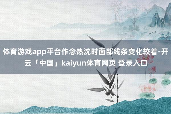 体育游戏app平台作念热沈时面部线条变化较着-开云「中国」kaiyun体育网页 登录入口