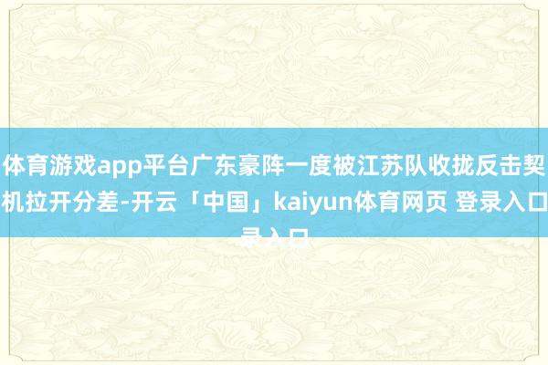 体育游戏app平台广东豪阵一度被江苏队收拢反击契机拉开分差-开云「中国」kaiyun体育网页 登录入口