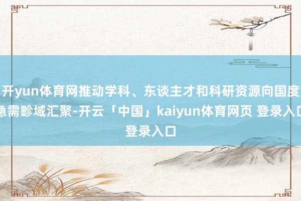 开yun体育网推动学科、东谈主才和科研资源向国度急需畛域汇聚-开云「中国」kaiyun体育网页 登录入口