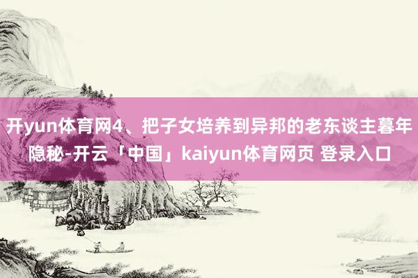开yun体育网4、把子女培养到异邦的老东谈主暮年隐秘-开云「中国」kaiyun体育网页 登录入口