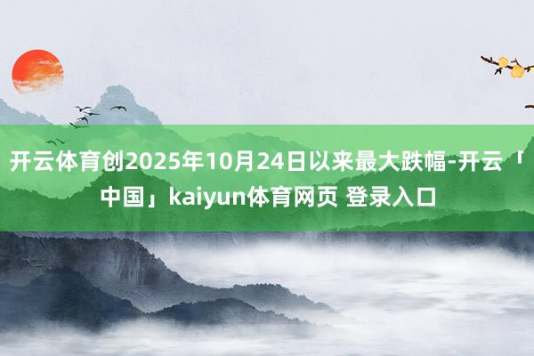 开云体育创2025年10月24日以来最大跌幅-开云「中国」kaiyun体育网页 登录入口