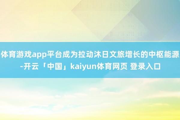 体育游戏app平台成为拉动沐日文旅增长的中枢能源-开云「中国」kaiyun体育网页 登录入口