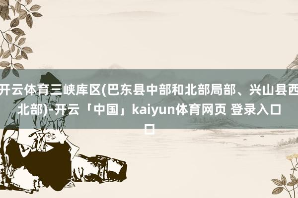 开云体育三峡库区(巴东县中部和北部局部、兴山县西北部)-开云「中国」kaiyun体育网页 登录入口