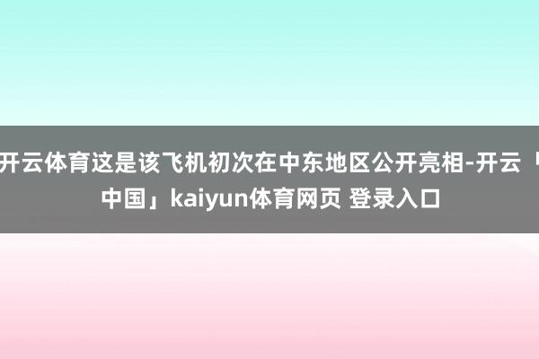开云体育这是该飞机初次在中东地区公开亮相-开云「中国」kaiyun体育网页 登录入口