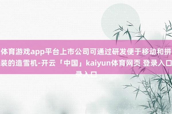 体育游戏app平台上市公司可通过研发便于移动和拼装的造雪机-开云「中国」kaiyun体育网页 登录入口