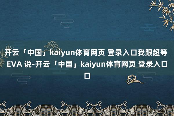开云「中国」kaiyun体育网页 登录入口我跟超等 EVA 说-开云「中国」kaiyun体育网页 登录入口