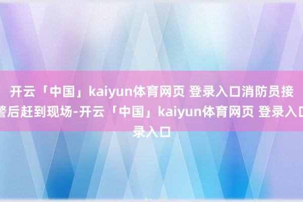 开云「中国」kaiyun体育网页 登录入口消防员接警后赶到现场-开云「中国」kaiyun体育网页 登录入口