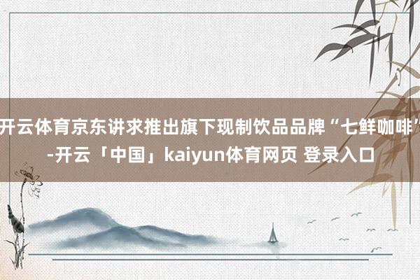 开云体育京东讲求推出旗下现制饮品品牌“七鲜咖啡”-开云「中国」kaiyun体育网页 登录入口