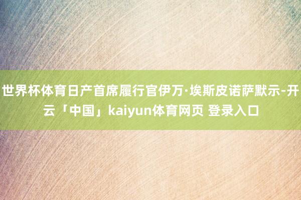 世界杯体育日产首席履行官伊万·埃斯皮诺萨默示-开云「中国」kaiyun体育网页 登录入口