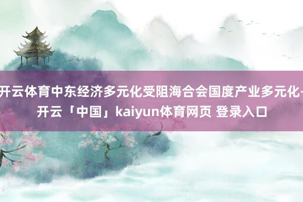 开云体育中东经济多元化受阻海合会国度产业多元化-开云「中国」kaiyun体育网页 登录入口