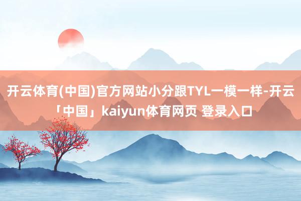开云体育(中国)官方网站小分跟TYL一模一样-开云「中国」kaiyun体育网页 登录入口