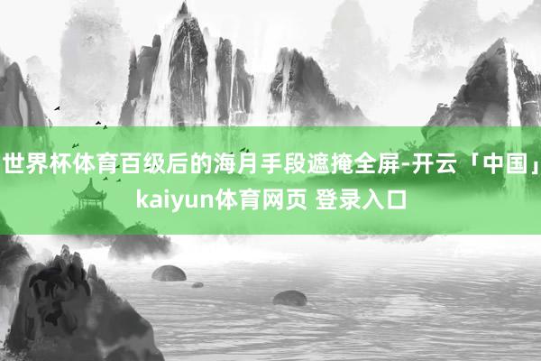 世界杯体育百级后的海月手段遮掩全屏-开云「中国」kaiyun体育网页 登录入口
