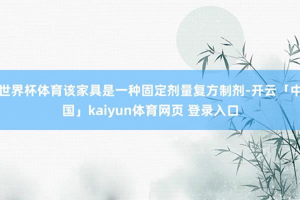 世界杯体育该家具是一种固定剂量复方制剂-开云「中国」kaiyun体育网页 登录入口