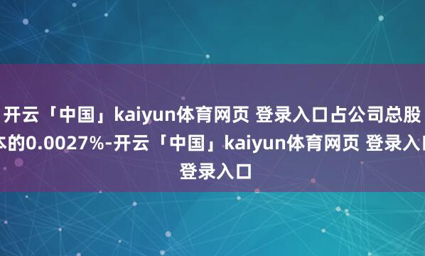 开云「中国」kaiyun体育网页 登录入口占公司总股本的0.0027%-开云「中国」kaiyun体育网页 登录入口