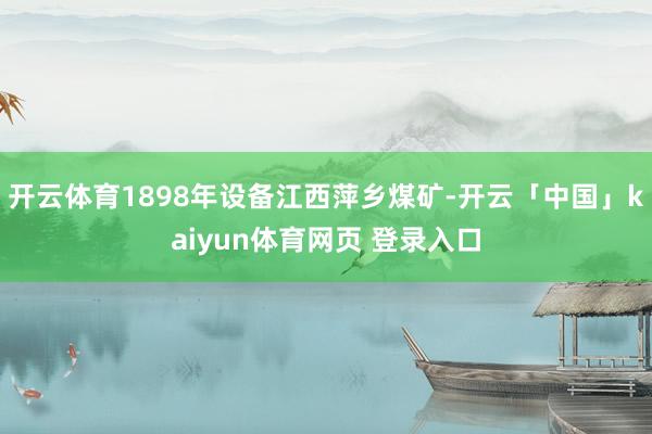 开云体育1898年设备江西萍乡煤矿-开云「中国」kaiyun体育网页 登录入口