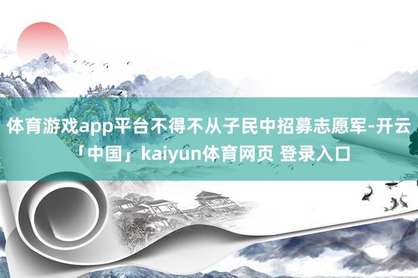 体育游戏app平台不得不从子民中招募志愿军-开云「中国」kaiyun体育网页 登录入口
