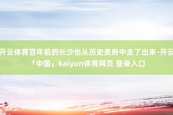 开云体育百年前的长沙也从历史贵府中走了出来-开云「中国」kaiyun体育网页 登录入口