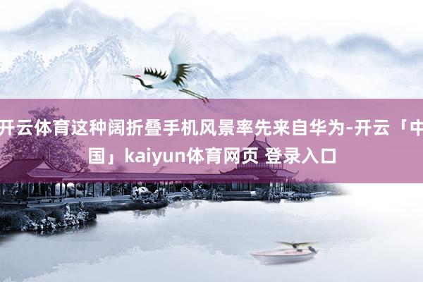 开云体育这种阔折叠手机风景率先来自华为-开云「中国」kaiyun体育网页 登录入口