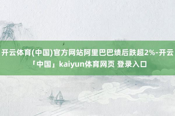 开云体育(中国)官方网站阿里巴巴绩后跌超2%-开云「中国」kaiyun体育网页 登录入口